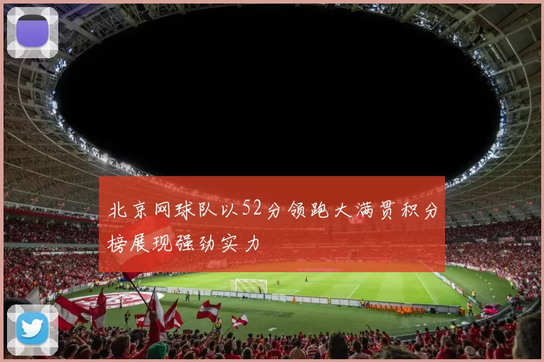 北京网球队以52分领跑大满贯积分榜展现强劲实力