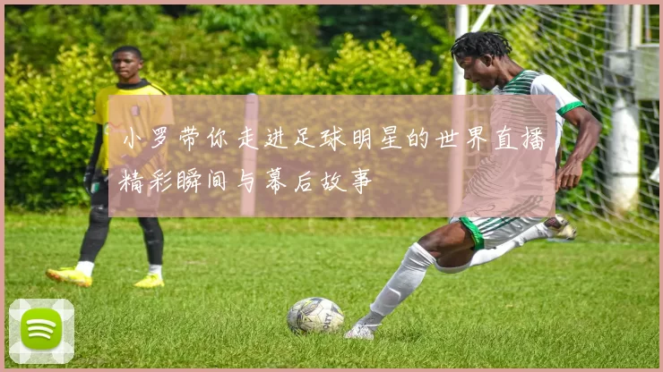 小罗带你走进足球明星的世界直播精彩瞬间与幕后故事