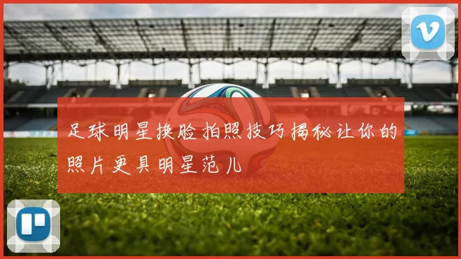 足球明星换脸拍照技巧揭秘让你的照片更具明星范儿