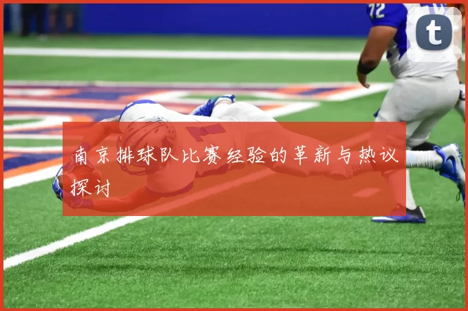 南京排球队比赛经验的革新与热议探讨