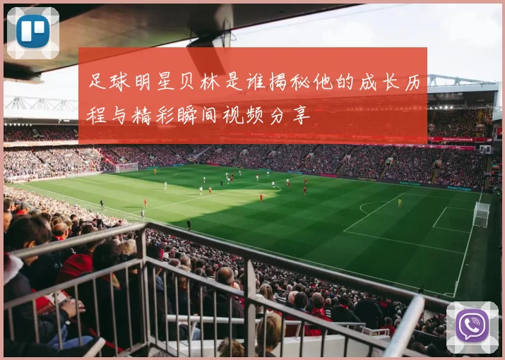 足球明星贝林是谁揭秘他的成长历程与精彩瞬间视频分享