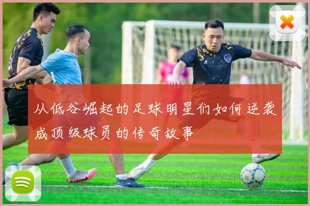 从低谷崛起的足球明星们如何逆袭成顶级球员的传奇故事