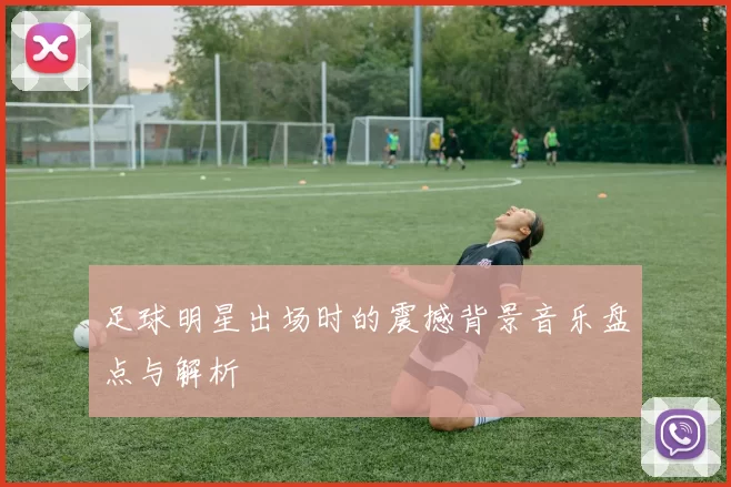 足球明星出场时的震撼背景音乐盘点与解析
