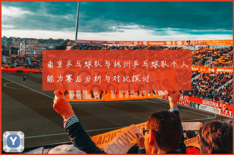 南京乒乓球队与杭州乒乓球队个人能力赛后分析与对比探讨
