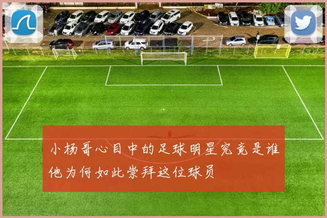 小杨哥心目中的足球明星究竟是谁他为何如此崇拜这位球员