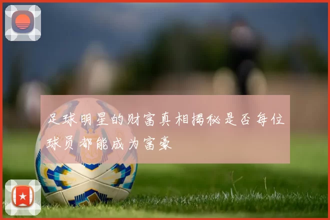 足球明星的财富真相揭秘是否每位球员都能成为富豪