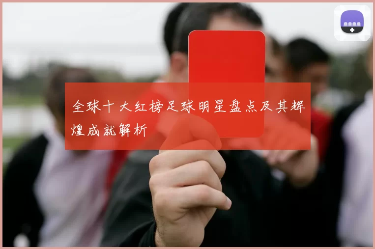 全球十大红榜足球明星盘点及其辉煌成就解析