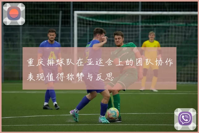 重庆排球队在亚运会上的团队协作表现值得称赞与反思
