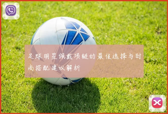 足球明星佩戴项链的最佳选择与时尚搭配建议解析