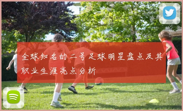 全球知名的二号足球明星盘点及其职业生涯亮点分析