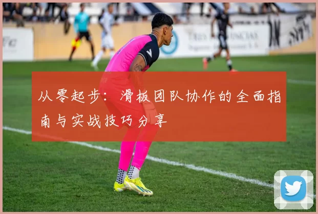 从零起步：滑板团队协作的全面指南与实战技巧分享