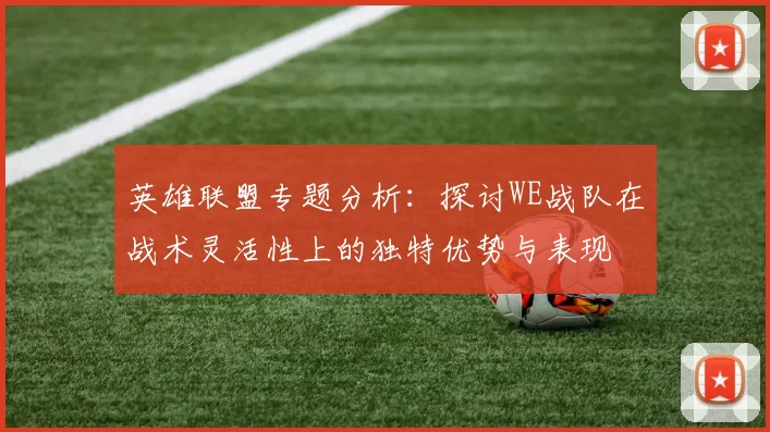 英雄联盟专题分析：探讨WE战队在战术灵活性上的独特优势与表现