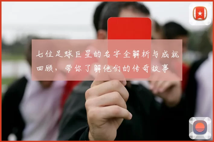 七位足球巨星的名字全解析与成就回顾，带你了解他们的传奇故事