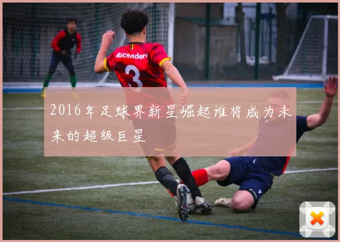 2016年足球界新星崛起谁将成为未来的超级巨星