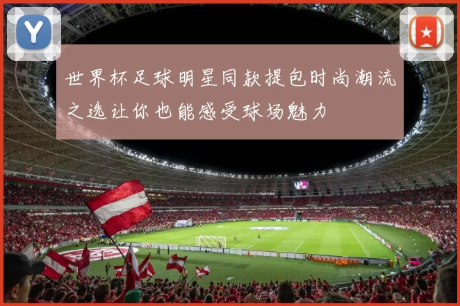 世界杯足球明星同款提包时尚潮流之选让你也能感受球场魅力