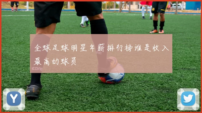 全球足球明星年薪排行榜谁是收入最高的球员