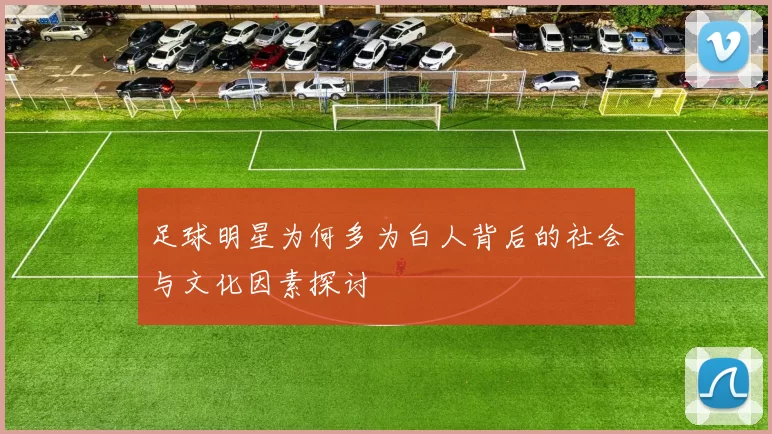 足球明星为何多为白人背后的社会与文化因素探讨
