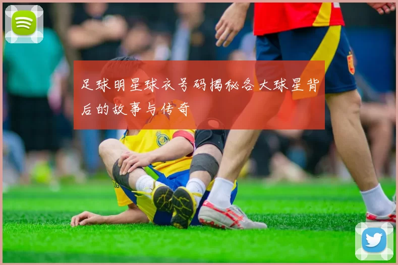 足球明星球衣号码揭秘各大球星背后的故事与传奇