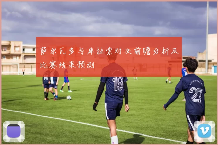 萨尔瓦多与库拉索对决前瞻分析及比赛结果预测