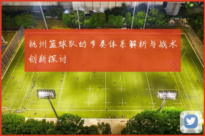 杭州篮球队的节奏体系解析与战术创新探讨