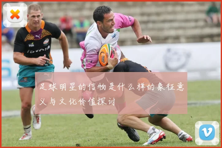 足球明星的信物是什么样的象征意义与文化价值探讨
