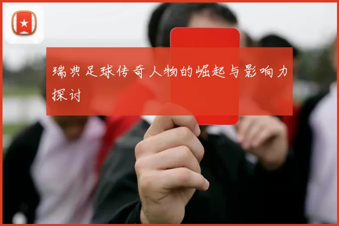 瑞典足球传奇人物的崛起与影响力探讨