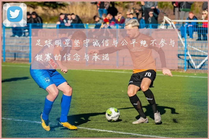 足球明星坚守诚信与公平绝不参与假赛的信念与承诺