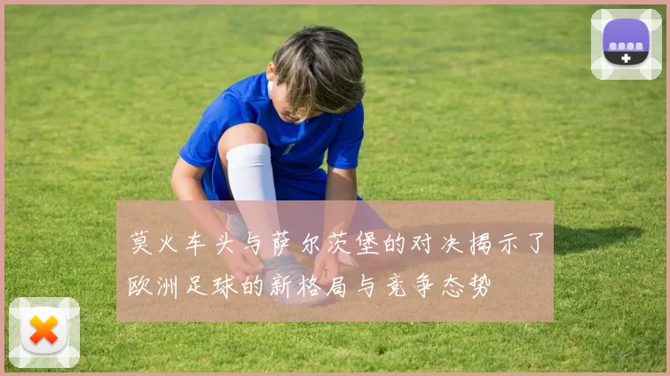 莫火车头与萨尔茨堡的对决揭示了欧洲足球的新格局与竞争态势