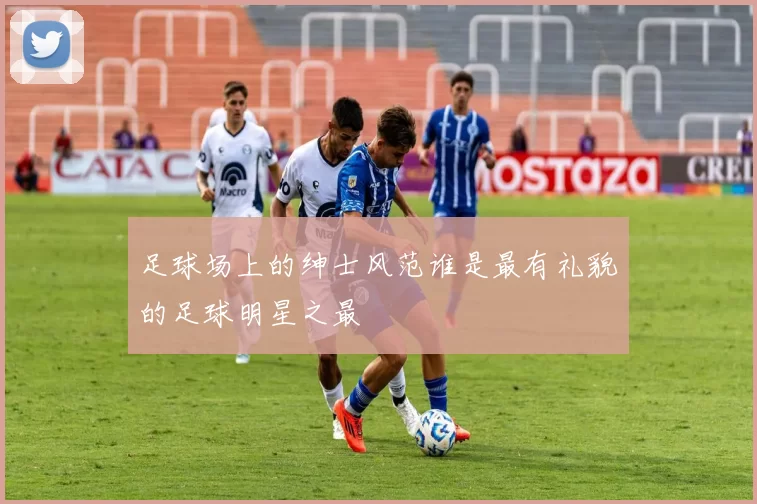 足球场上的绅士风范谁是最有礼貌的足球明星之最