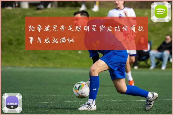 跆拳道黑带足球明星背后的传奇故事与成就揭秘