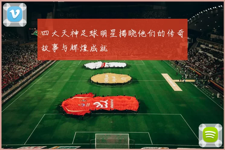 四大天神足球明星揭晓他们的传奇故事与辉煌成就