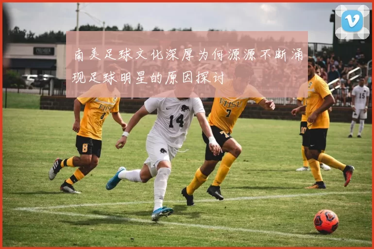 南美足球文化深厚为何源源不断涌现足球明星的原因探讨