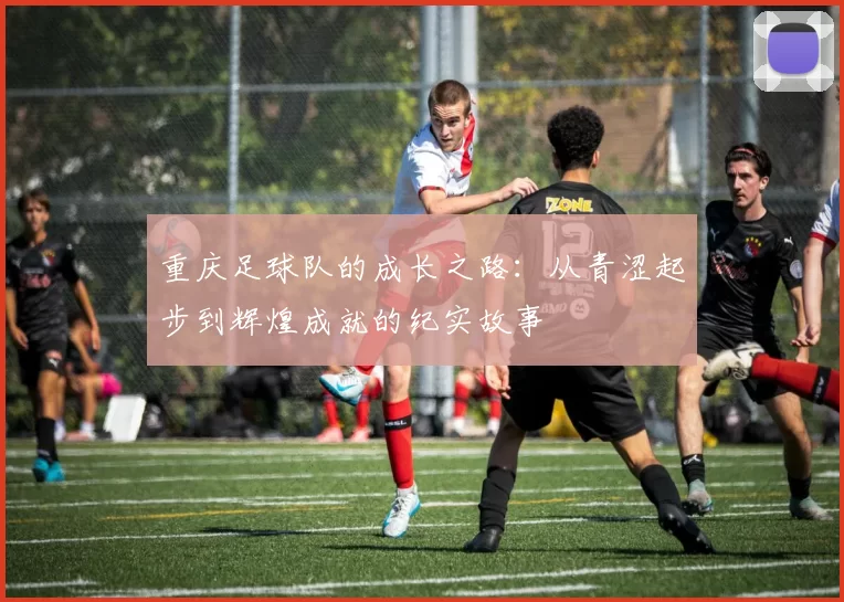 重庆足球队的成长之路：从青涩起步到辉煌成就的纪实故事