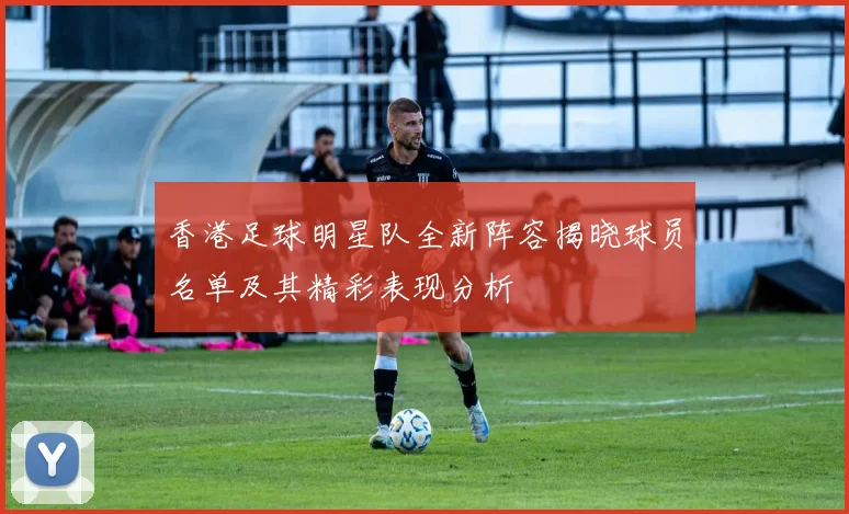 香港足球明星队全新阵容揭晓球员名单及其精彩表现分析