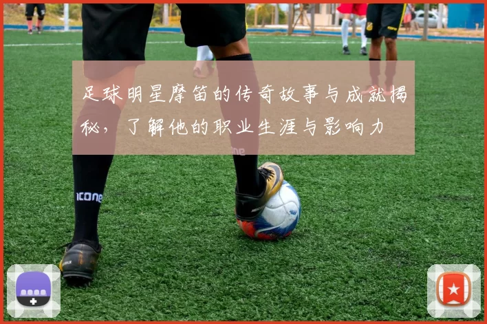 足球明星摩笛的传奇故事与成就揭秘，了解他的职业生涯与影响力