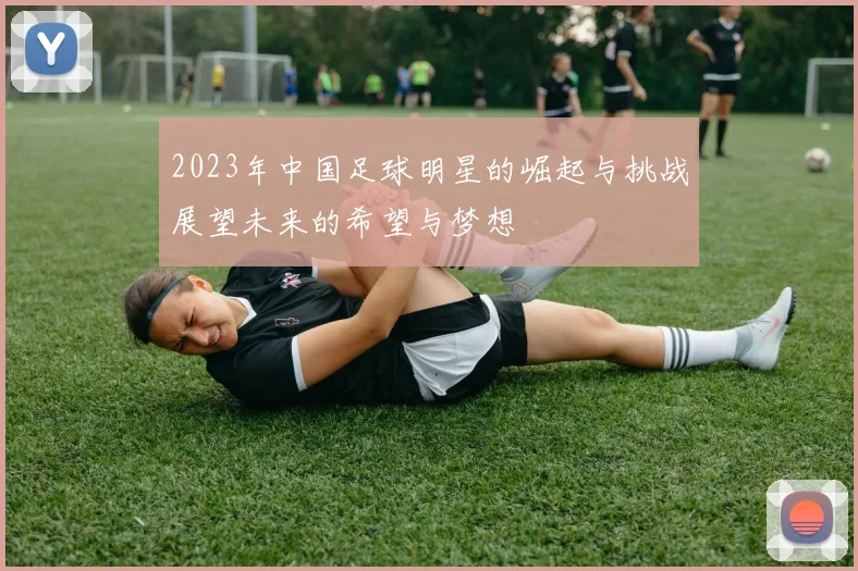 2023年中国足球明星的崛起与挑战展望未来的希望与梦想