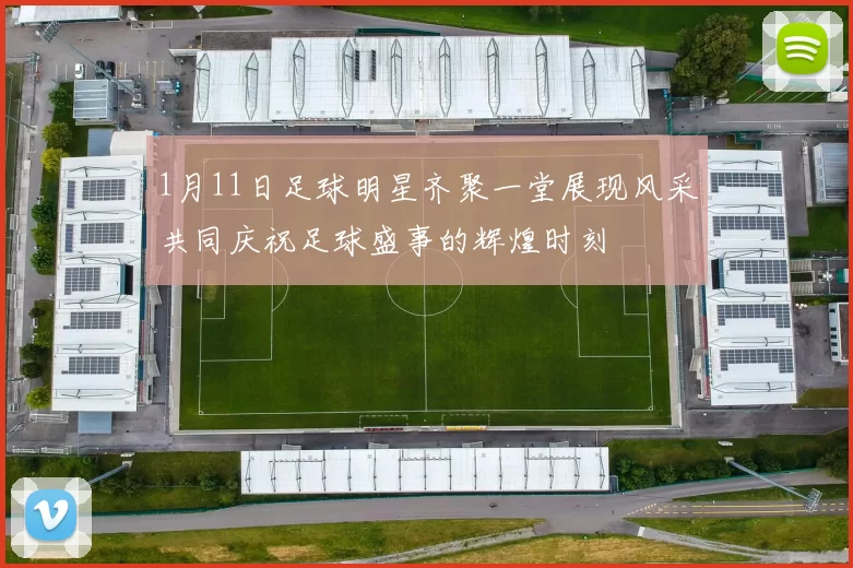 1月11日足球明星齐聚一堂展现风采共同庆祝足球盛事的辉煌时刻