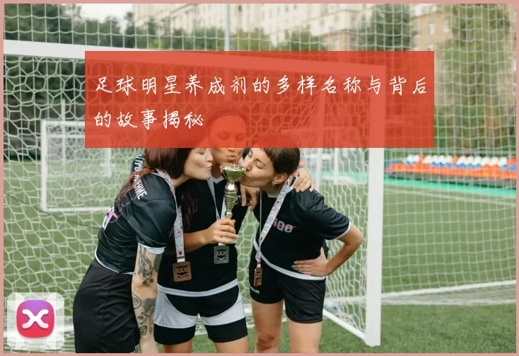 足球明星养成剂的多样名称与背后的故事揭秘