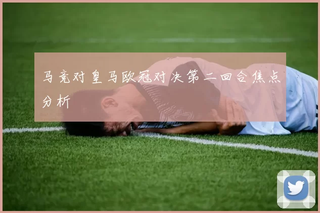马竞对皇马欧冠对决第二回合焦点分析
