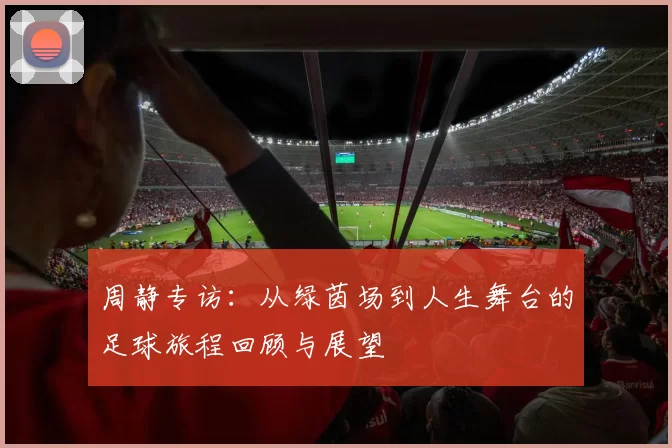 周静专访：从绿茵场到人生舞台的足球旅程回顾与展望