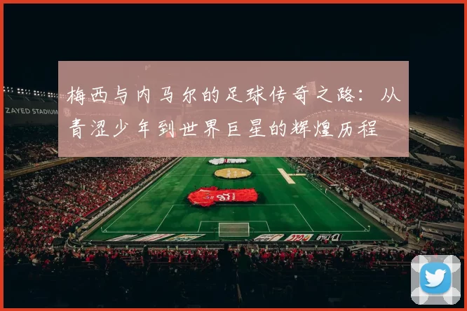 梅西与内马尔的足球传奇之路：从青涩少年到世界巨星的辉煌历程