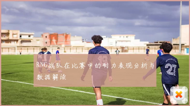 RNG战队在比赛中的耐力表现分析与数据解读