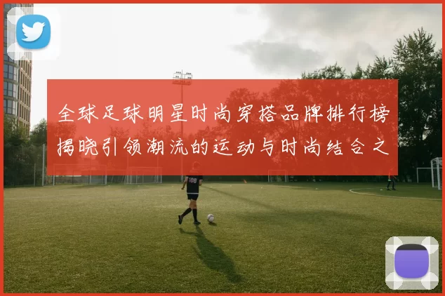全球足球明星时尚穿搭品牌排行榜揭晓引领潮流的运动与时尚结合之道