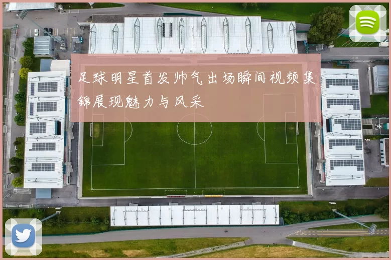 足球明星首发帅气出场瞬间视频集锦展现魅力与风采