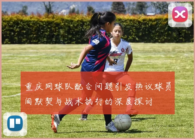重庆网球队配合问题引发热议球员间默契与战术执行的深度探讨