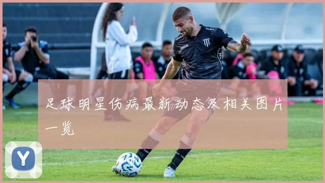 足球明星伤病最新动态及相关图片一览