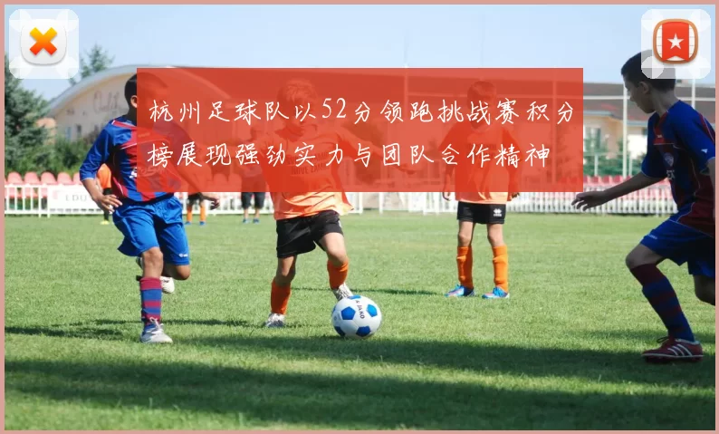 杭州足球队以52分领跑挑战赛积分榜展现强劲实力与团队合作精神