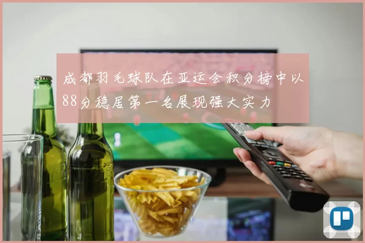 成都羽毛球队在亚运会积分榜中以88分稳居第一名展现强大实力