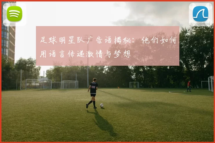 足球明星队广告语揭秘：他们如何用语言传递激情与梦想