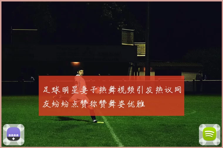 足球明星妻子热舞视频引发热议网友纷纷点赞称赞舞姿优雅